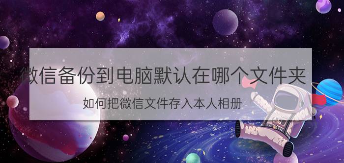 微信备份到电脑默认在哪个文件夹 如何把微信文件存入本人相册？